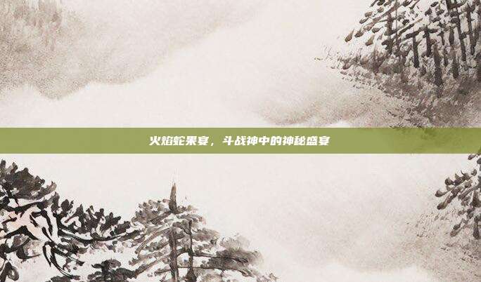 火焰蛇果宴，斗战神中的神秘盛宴-第1张图片-速奇网