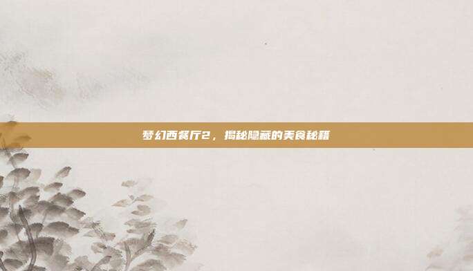 梦幻西餐厅2，揭秘隐藏的美食秘籍-第1张图片-速奇网