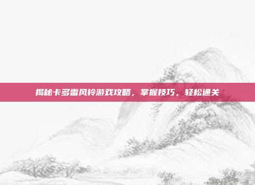 揭秘卡多雷风铃游戏攻略，掌握技巧，轻松通关-第1张图片-速奇网