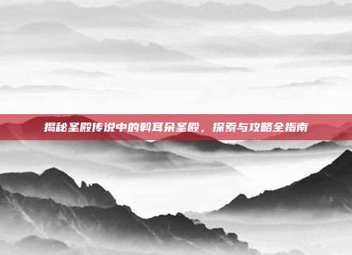 揭秘圣殿传说中的斡耳朵圣殿，探索与攻略全指南-第1张图片-速奇网