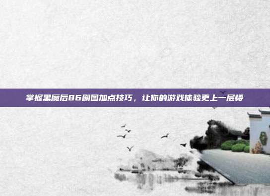 掌握黑魔后86刷图加点技巧，让你的游戏体验更上一层楼-第1张图片-速奇网
