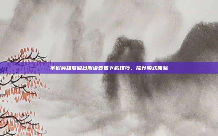 掌握英雄联盟日服语音包下载技巧，提升游戏体验-第1张图片-速奇网