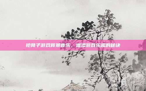 抢凳子游戏背景音乐，增添游戏乐趣的秘诀-第1张图片-速奇网