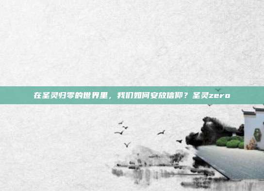 在圣灵归零的世界里，我们如何安放信仰？圣灵zero-第1张图片-速奇网