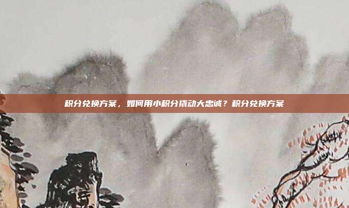 积分兑换方案，如何用小积分撬动大忠诚？积分兑换方案-第1张图片-速奇网