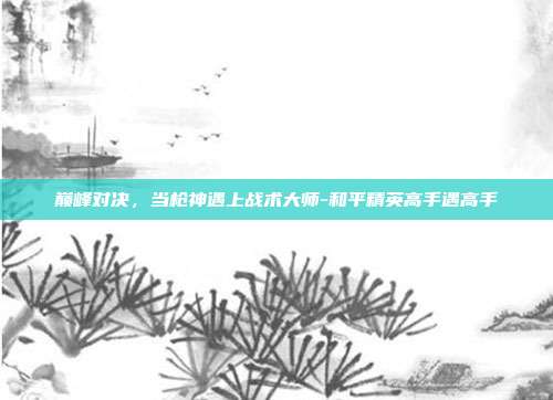 巅峰对决，当枪神遇上战术大师-和平精英高手遇高手-第1张图片-速奇网