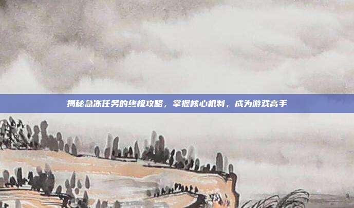 揭秘急冻任务的终极攻略，掌握核心机制，成为游戏高手-第1张图片-速奇网
