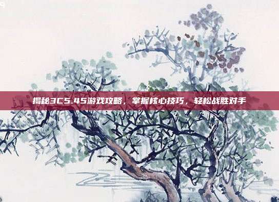 揭秘3C5.45游戏攻略，掌握核心技巧，轻松战胜对手-第1张图片-速奇网
