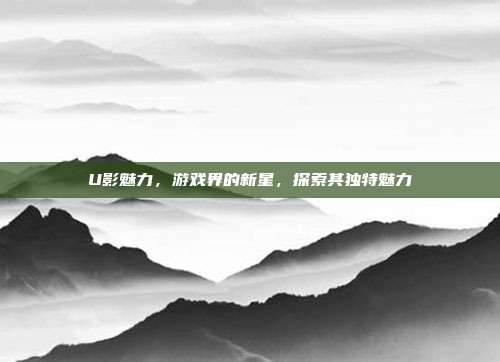 U影魅力，游戏界的新星，探索其独特魅力-第1张图片-速奇网