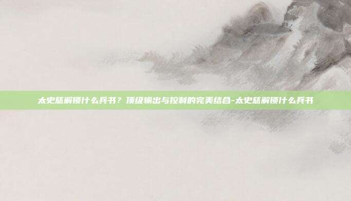 太史慈解锁什么兵书？顶级输出与控制的完美结合-太史慈解锁什么兵书-第1张图片-速奇网