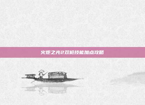 火炬之光2双枪技能加点攻略-第1张图片-速奇网