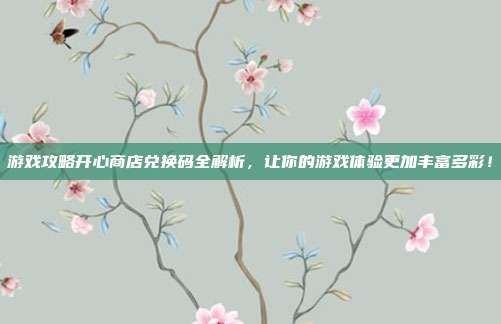 游戏攻略开心商店兑换码全解析，让你的游戏体验更加丰富多彩！-第1张图片-速奇网