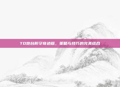TD炮台防守奇迹版，策略与技巧的完美结合-第1张图片-速奇网