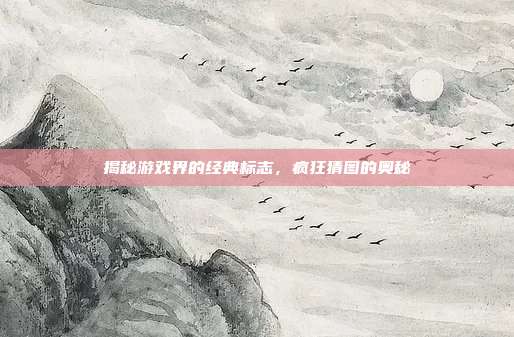 揭秘游戏界的经典标志，疯狂猜图的奥秘-第1张图片-速奇网