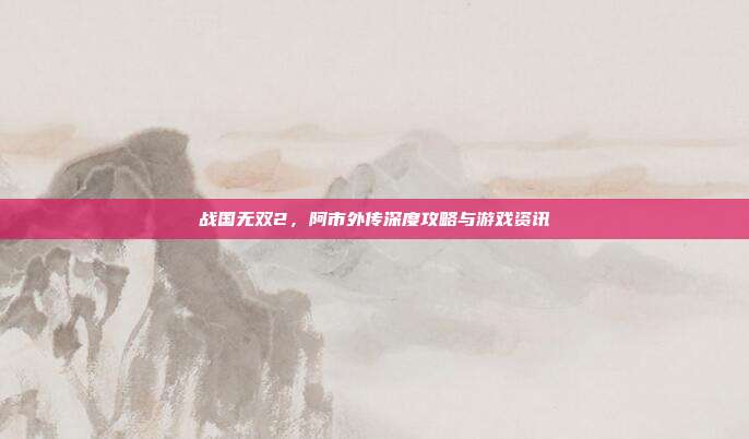 战国无双2，阿市外传深度攻略与游戏资讯-第1张图片-速奇网