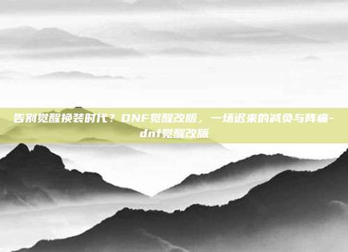 告别觉醒换装时代？DNF觉醒改版，一场迟来的减负与阵痛-dnf觉醒改版-第1张图片-速奇网