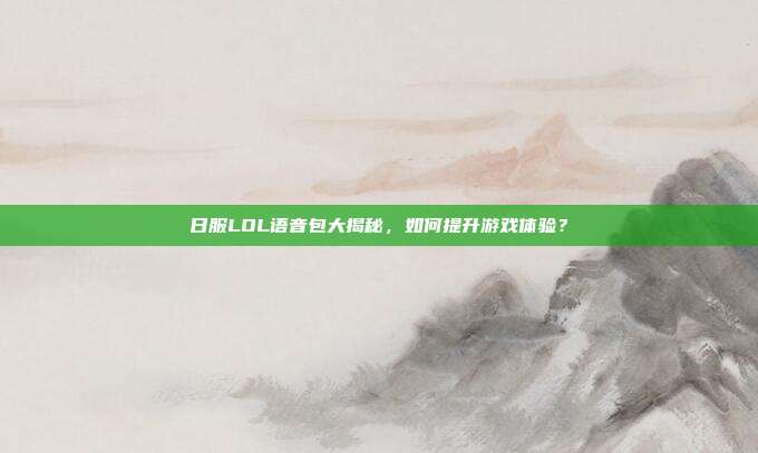 日服LOL语音包大揭秘，如何提升游戏体验？-第1张图片-速奇网