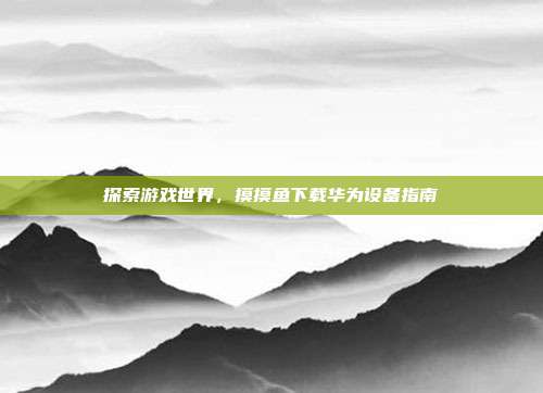 探索游戏世界，摸摸鱼下载华为设备指南-第1张图片-速奇网