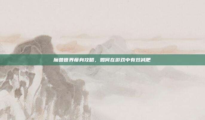 魔兽世界瘦身攻略，如何在游戏中有效减肥-第1张图片-速奇网