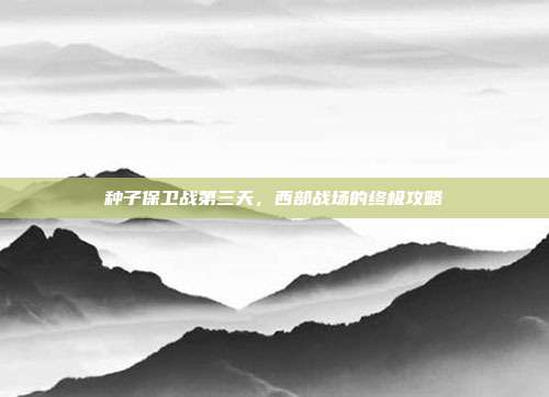 种子保卫战第三天，西部战场的终极攻略-第1张图片-速奇网