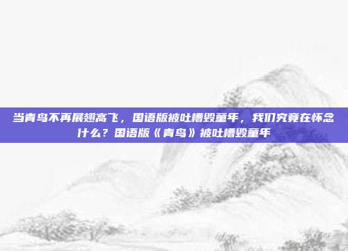 当青鸟不再展翅高飞，国语版被吐槽毁童年，我们究竟在怀念什么？国语版《青鸟》被吐槽毁童年-第1张图片-速奇网
