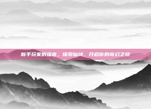 新手玩家的福音，探索仙域，开启你的奇幻之旅-第1张图片-速奇网