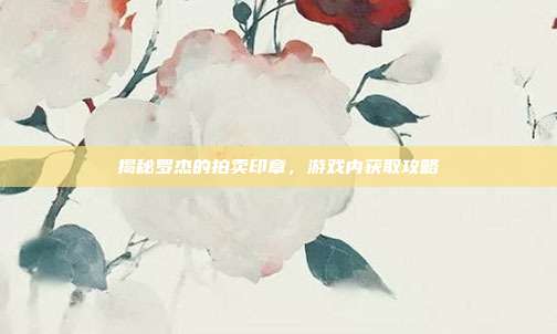 揭秘罗杰的拍卖印章，游戏内获取攻略-第1张图片-速奇网