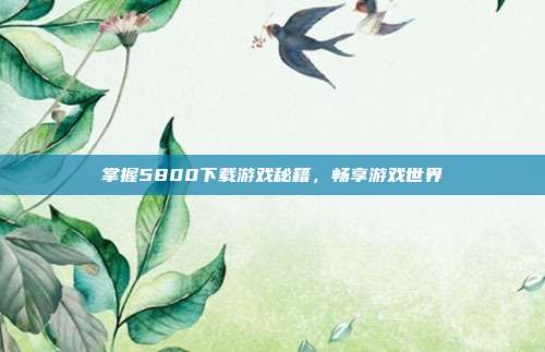 掌握5800下载游戏秘籍，畅享游戏世界-第1张图片-速奇网
