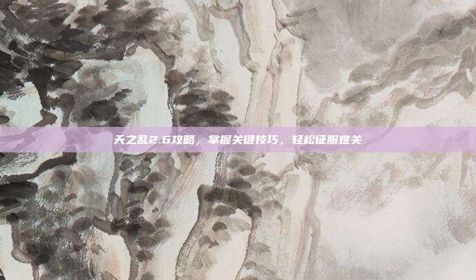 天之乱2.6攻略，掌握关键技巧，轻松征服难关-第1张图片-速奇网