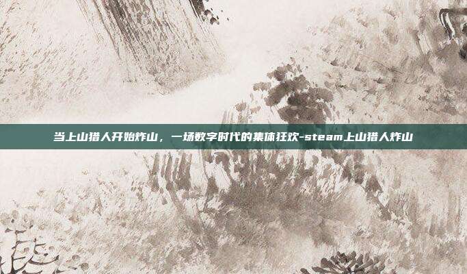 当上山猎人开始炸山，一场数字时代的集体狂欢-steam上山猎人炸山-第1张图片-速奇网