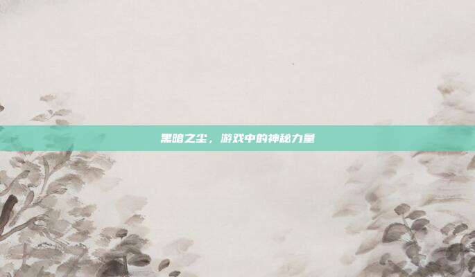 黑暗之尘，游戏中的神秘力量-第1张图片-速奇网