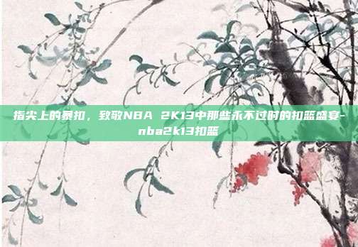 指尖上的暴扣，致敬NBA 2K13中那些永不过时的扣篮盛宴-nba2k13扣篮-第1张图片-速奇网