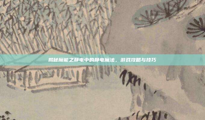 揭秘魔能之静电中的静电魔法，游戏攻略与技巧-第1张图片-速奇网