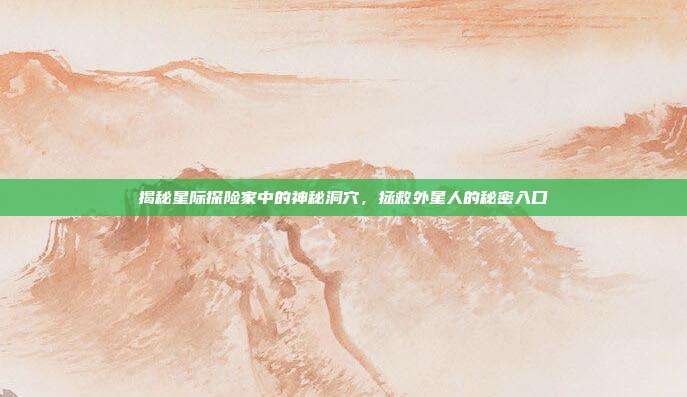 揭秘星际探险家中的神秘洞穴，拯救外星人的秘密入口-第1张图片-速奇网