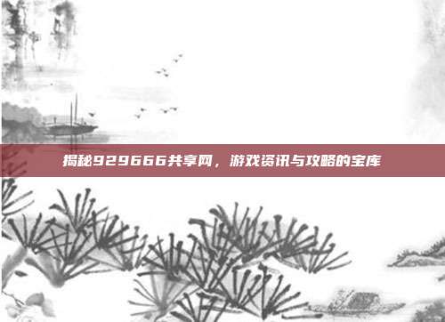 揭秘929666共享网，游戏资讯与攻略的宝库-第1张图片-速奇网