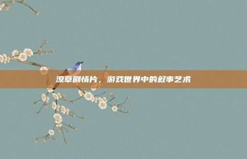 潦草剧情片，游戏世界中的叙事艺术-第1张图片-速奇网