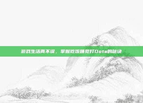 游戏生活两不误，掌握吃饭睡觉打Dota的秘诀-第1张图片-速奇网