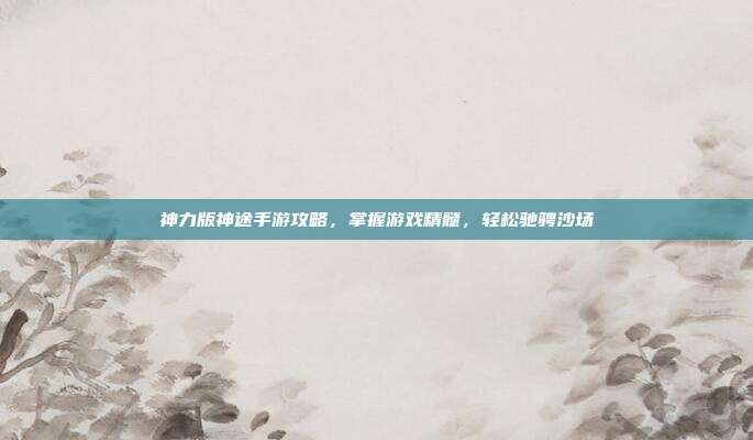 神力版神途手游攻略,掌握游戏精髓,轻松驰骋沙场-第1张图片-速奇网 神力版神途手游攻略,掌握游戏精髓,轻松驰骋沙场-第1张图片-速奇网