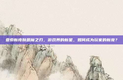 亚索新皮肤恶魔之刃，游戏界的新星，如何成为玩家的新宠？-第1张图片-速奇网