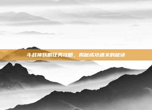 斗战神妖眼任务攻略,揭秘成功通关的秘诀-第1张图片-速奇网 斗战神妖眼任务攻略,揭秘成功通关的秘诀-第1张图片-速奇网