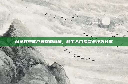 剑灵韩服客户端深度解析，新手入门指南与技巧分享-第1张图片-速奇网