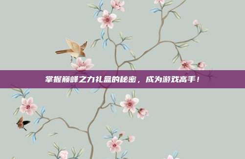 掌握巅峰之力礼盒的秘密,成为游戏高手!-第1张图片-速奇网 掌握巅峰之力礼盒的秘密,成为游戏高手!-第1张图片-速奇网