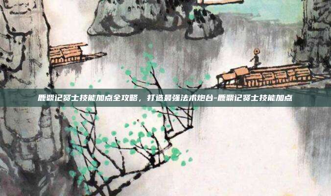鹿鼎记贤士技能加点全攻略，打造最强法术炮台-鹿鼎记贤士技能加点-第1张图片-速奇网