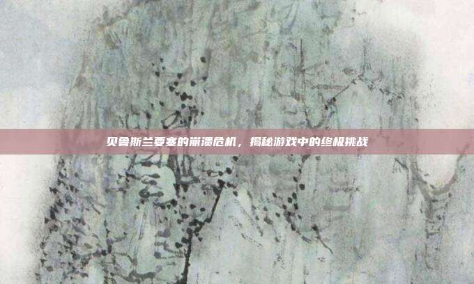贝鲁斯兰要塞的崩溃危机,揭秘游戏中的终极挑战-第1张图片-速奇网 贝鲁斯兰要塞的崩溃危机,揭秘游戏中的终极挑战-第1张图片-速奇网
