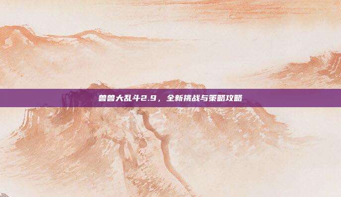 兽兽大乱斗2.9,全新挑战与策略攻略-第1张图片-速奇网 兽兽大乱斗2.9,全新挑战与策略攻略-第1张图片-速奇网