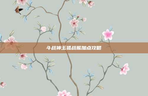 斗战神玉狐战熊加点攻略-第1张图片-速奇网 斗战神玉狐战熊加点攻略-第1张图片-速奇网