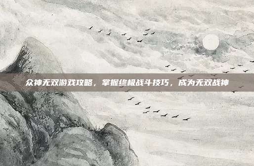 众神无双游戏攻略,掌握终极战斗技巧,成为无双战神-第1张图片-速奇网 众神无双游戏攻略,掌握终极战斗技巧,成为无双战神-第1张图片-速奇网