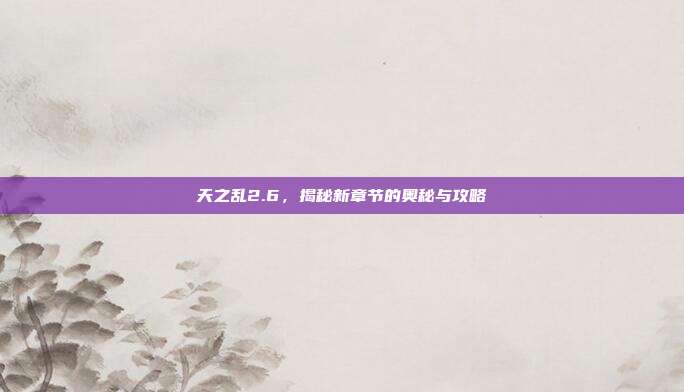 天之乱2.6,揭秘新章节的奥秘与攻略-第1张图片-速奇网 天之乱2.6,揭秘新章节的奥秘与攻略-第1张图片-速奇网