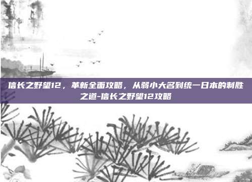 信长之野望12，革新全面攻略，从弱小大名到统一日本的制胜之道-信长之野望12攻略-第1张图片-速奇网