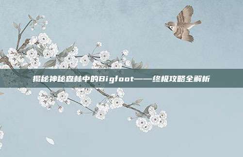 揭秘神秘森林中的Bigfoot——终极攻略全解析-第1张图片-速奇网 揭秘神秘森林中的Bigfoot——终极攻略全解析-第1张图片-速奇网